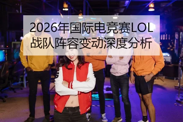 2026年国际电竞赛LOL战队阵容变动深度分析