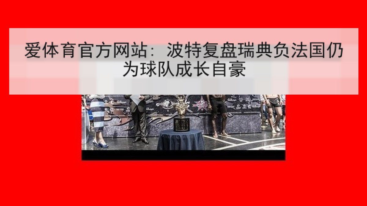 爱体育官方网站: 波特复盘瑞典负法国仍为球队成长自豪
