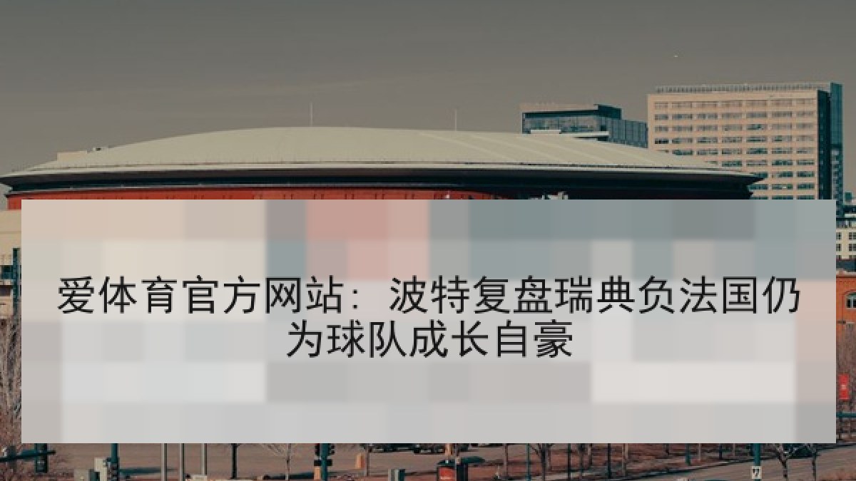 爱体育官方网站: 波特复盘瑞典负法国仍为球队成长自豪