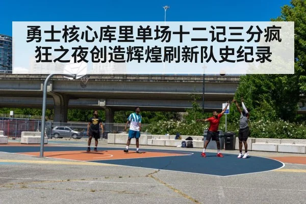 勇士核心库里单场十二记三分疯狂之夜创造辉煌刷新队史纪录