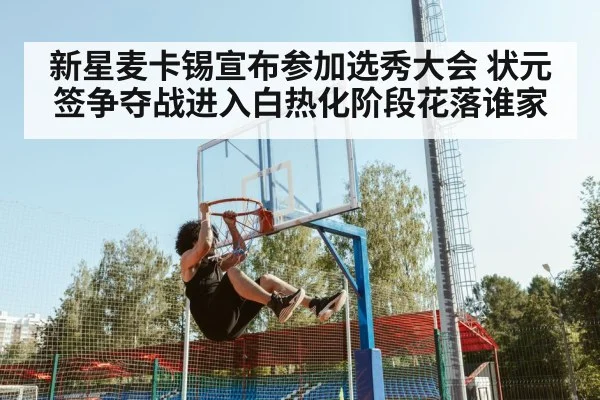 新星麦卡锡宣布参加选秀大会 状元签争夺战进入白热化阶段花落谁家