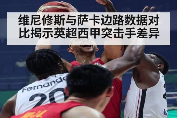 维尼修斯与萨卡边路数据对比揭示英超西甲突击手差异