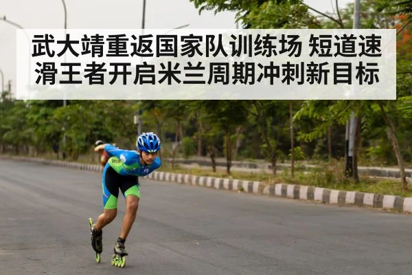 武大靖重返国家队训练场 短道速滑王者开启米兰周期冲刺新目标