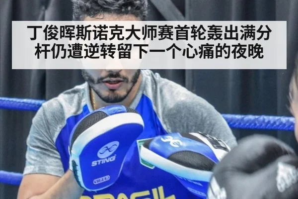 丁俊晖斯诺克大师赛首轮轰出满分杆仍遭逆转留下一个心痛的夜晚
